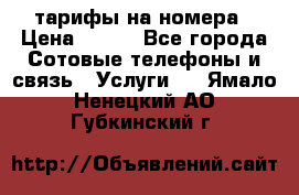 тарифы на номера › Цена ­ 100 - Все города Сотовые телефоны и связь » Услуги   . Ямало-Ненецкий АО,Губкинский г.